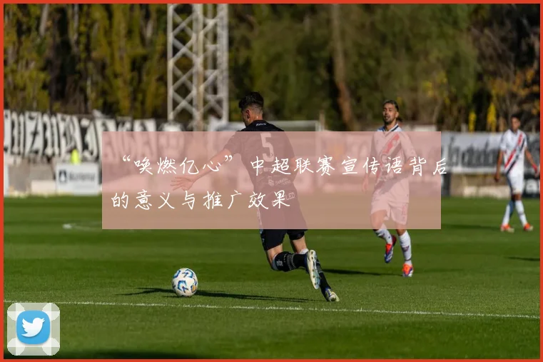 “唤燃亿心”中超联赛宣传语背后的意义与推广效果