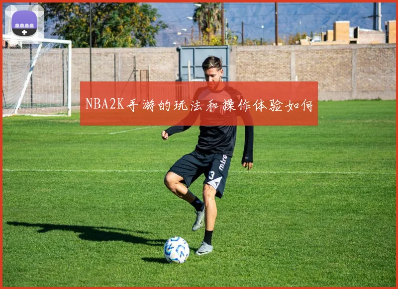 NBA2K手游的玩法和操作体验如何