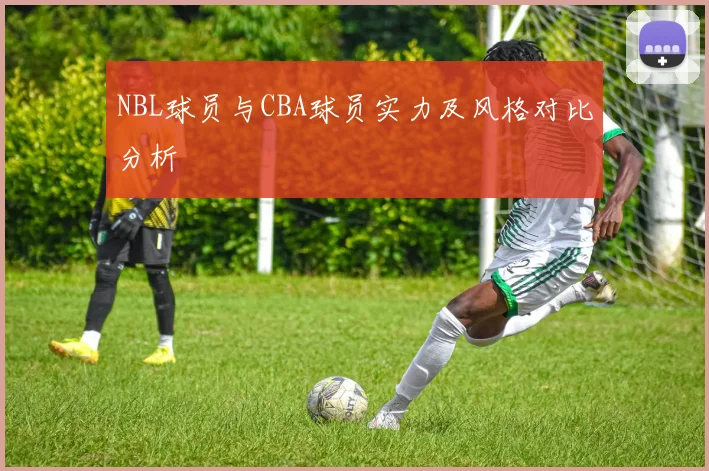 NBL球员与CBA球员实力及风格对比分析