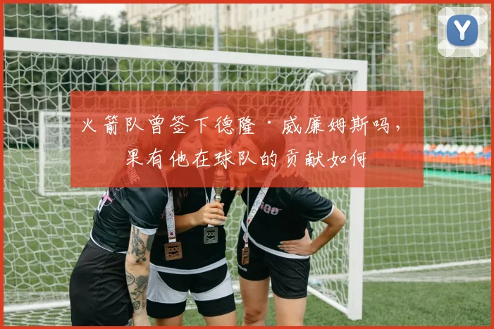 火箭队曾签下德隆·威廉姆斯吗，如果有他在球队的贡献如何