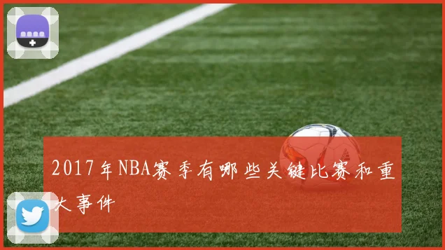 2017年NBA赛季有哪些关键比赛和重大事件