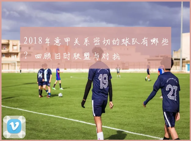 2018年意甲关系密切的球队有哪些？回顾旧时联盟与对抗