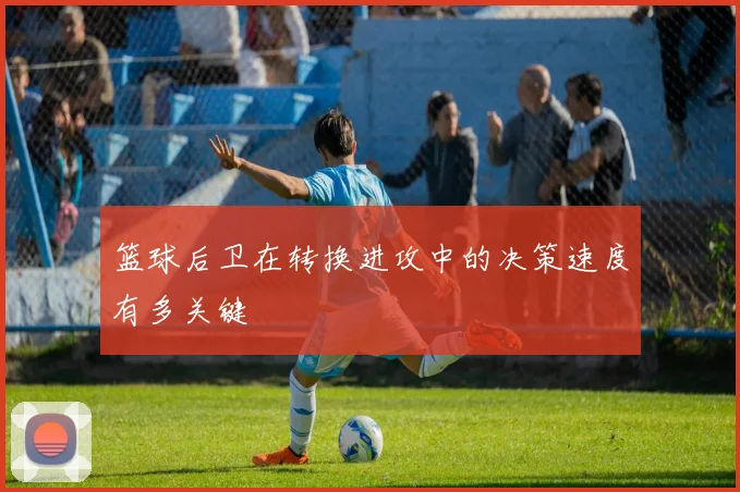 篮球后卫在转换进攻中的决策速度有多关键