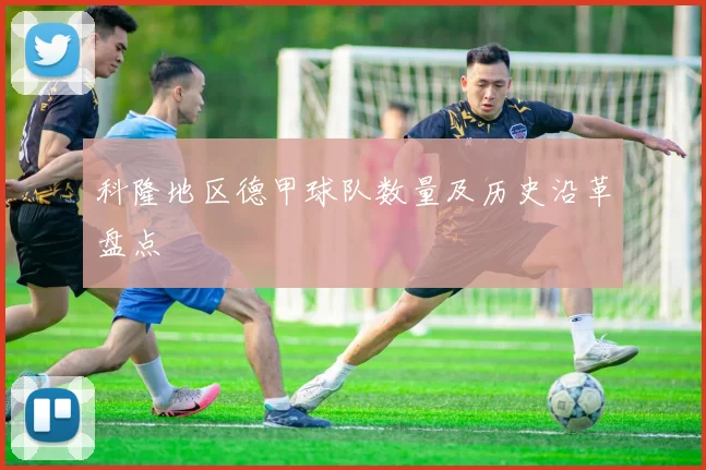 科隆地区德甲球队数量及历史沿革盘点