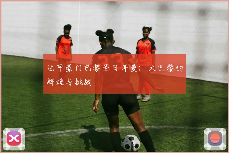 法甲豪门巴黎圣日耳曼：大巴黎的辉煌与挑战