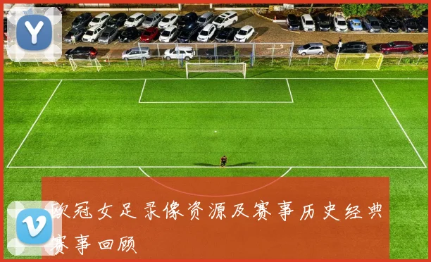 欧冠女足录像资源及赛事历史经典赛事回顾