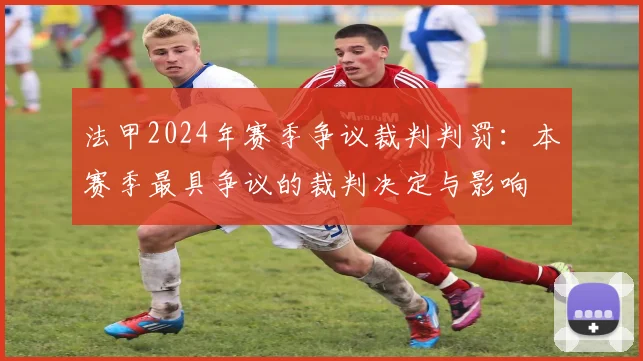 法甲2024年赛季争议裁判判罚：本赛季最具争议的裁判决定与影响