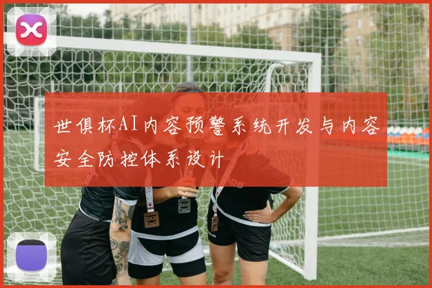 世俱杯AI内容预警系统开发与内容安全防控体系设计