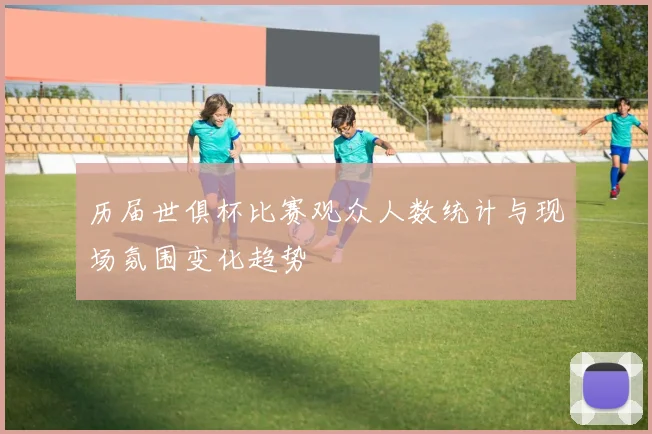 历届世俱杯比赛观众人数统计与现场氛围变化趋势